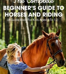 The Complete Beginner's Guide To Horses And Riding A Guide Book For Kids Aged 8 To 12: Essential Handbook For Horse