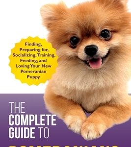 The Complete Guide to Pomeranians: Finding, Preparing for, Socializing, Training, Feeding, and Loving Your New Pomeranian Puppy