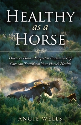 Healthy as a Horse: Discover How a Forgotten Framework of Care can Transform Your Horse's Health