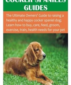 The Complete Cocker Spaniels Guides: The Ultimate Owners' Guide to raising a healthy and happy cocker spaniel dog; Learn how to buy, care, feed, groom
