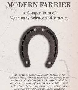 The Complete Modern Farrier - A Compendium of Veterinary Science and Practice: Showing the Best and Most Successful Methods for the Prevention of All