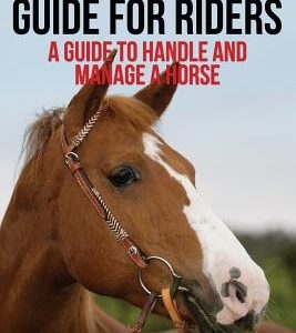 Horse Training Guide for Riders: A Guide To Handle and Manage a Horse: A Step By Step Guide from a Horse Training Master