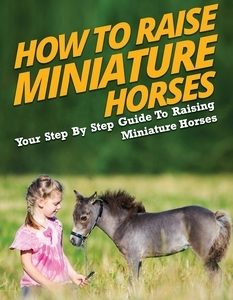 How To Raise Miniature Horses: Your Step By Step Guide To Raising Miniature Horses