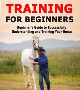 Horse Training for Beginners: Beginner's Guide to Successfully Understanding and Training Your Horse