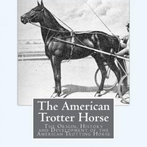 The American Trotter Horse: The Origin, History and Development of the American Trotting Horse