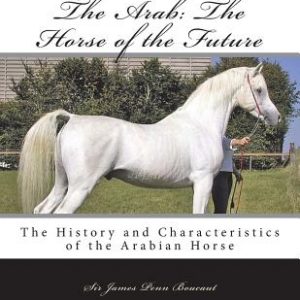 The Arab: The Horse of the Future: The History and Characteristics of the Arabian Horse