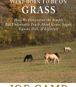 Horses Were Born to be on Grass: How We Discovered the Simple But Undeniable Truth About Grass, Sugar, Equine Diet, & Lifestyle