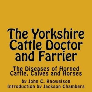 The Yorkshire Cattle Doctor and Farrier: The Diseases of Horned Cattle, Calves and Horses