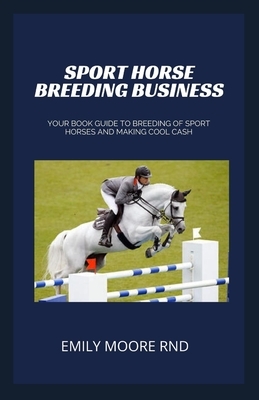 Sport Horse Breeding Business: Your book guide to breeding of sport horses and making cool cash