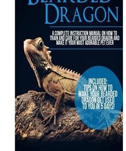 Bearded Dragon: A Complete Instruction Manual On How To Train And Care For Your Bearded Dragon And Make It Your Most Adorable Pet Ever
