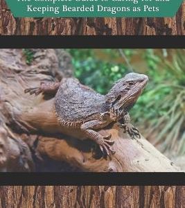 Bearded Dragon Care: The Complete Guide to Caring for and Keeping Bearded Dragons as Pets