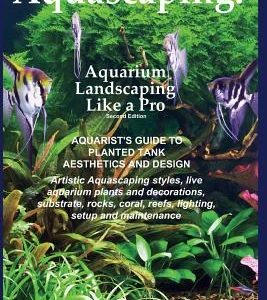 Aquascaping: Aquarium Landscaping Like a Pro, Second Edition: Aquarist's Guide to Planted Tank Aesthetics and Design