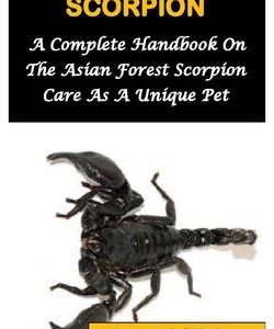 Asian Forest Scorpion: A Complete Handbook On The Asian Forest Scorpion Care As A Unique Pet