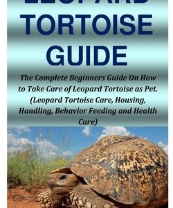 Leopard Tortoise Guide: The Complete Beginners Guide On How to Take Care of Leopard Tortoise as Pet. (Leopard Tortoise Care, Housing, Handling