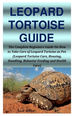 Leopard Tortoise Guide: The Complete Beginners Guide On How to Take Care of Leopard Tortoise as Pet. (Leopard Tortoise Care, Housing, Handling