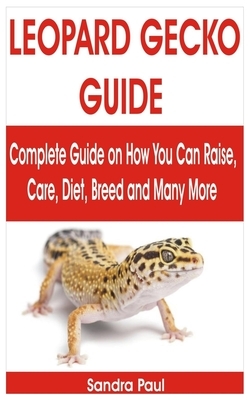 Leopard Gecko Guide: Complete Guide on How You Can Raise, Care, Diet, Breed and Many More