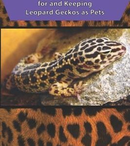 Leopard Gecko Care: The Complete Guide to Caring for and Keeping Leopard Geckos as Pets