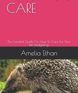 Hedgehog Care: The Essential Guide On How To Care For Your Pet Hedgehog.