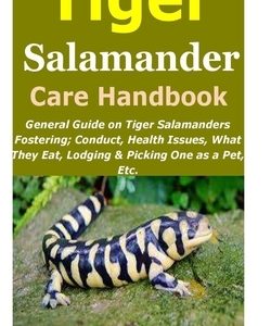 Tiger Salamander Care Handbook: General Guide on Tiger Salamanders Fostering; Conduct, Health Issues, What They Eat, Lodging & Picking One as a Pet, E