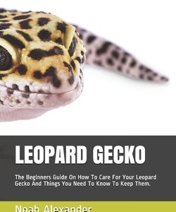 Leopard Gecko: The Beginners Guide On How To Care For Your Leopard Gecko And Things You Need To Know To Keep Them.