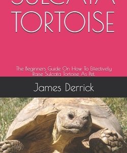 Sulcata Tortoise: The Beginners Guide On How To Effectively Raise Sulcata Tortoise As Pet.