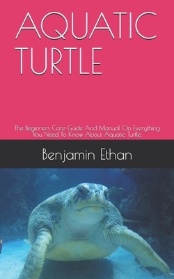 Aquatic Turtle: The Beginners Care Guide And Manual On Everything You Need To Know About Aquatic Turtle.