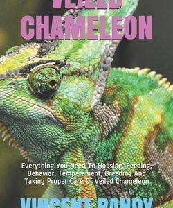 Veiled Chameleon: Everything You Need To Housing, Feeding, Behavior, Temperament, Breeding And Taking Proper Care Of Veiled Chameleon