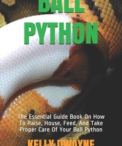 Ball Python: The Essential Guide Book On How To Raise, House, Feed, And Take Proper Care Of Your Ball Python