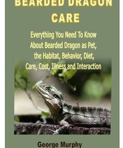 Bearded Dragon Care: Everything You Need To Know About Bearded Dragon as Pet, the Habitat, Behavior, Diet, Care, Cost, Illness and Interact
