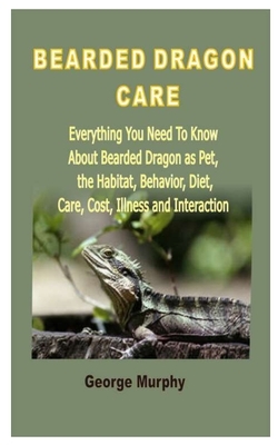Bearded Dragon Care: Everything You Need To Know About Bearded Dragon as Pet, the Habitat, Behavior, Diet, Care, Cost, Illness and Interact
