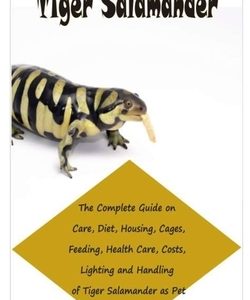 Tiger Salamander: The Complete Guide on Care, Diet, Housing, Cages, Feeding, Health Care, Costs, Lighting and Handling of Tiger Salamand