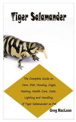 Tiger Salamander: The Complete Guide on Care, Diet, Housing, Cages, Feeding, Health Care, Costs, Lighting and Handling of Tiger Salamand