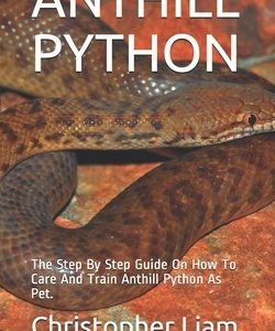 Anthill Python: The Step By Step Guide On How To Care And Train Anthill Python As Pet.
