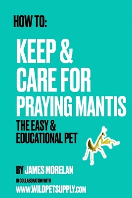How To: Keep & Care for Praying Mantis: The Easy & Educational Pet: Pet Praying Mantis Care Guide
