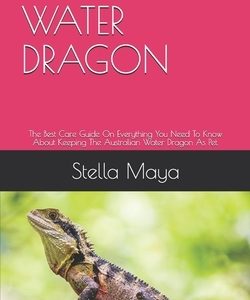 Australian Water Dragon: The Best Care Guide On Everything You Need To Know About Keeping The Australian Water Dragon As Pet.