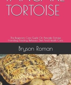 Pancake Tortoise: The Beginners Care Guide On Pancake Tortoise Handling, Feeding, Behavior, Diet And Health Care.