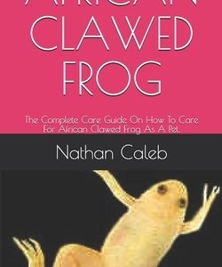 African Clawed Frog: The Complete Care Guide On How To Care For African Clawed Frog As A Pet.