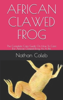 African Clawed Frog: The Complete Care Guide On How To Care For African Clawed Frog As A Pet.