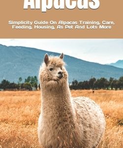 Alpacas: Simplicity Guide On Alpacas Training, Care, Feeding, Housing, As Pet And Lots More