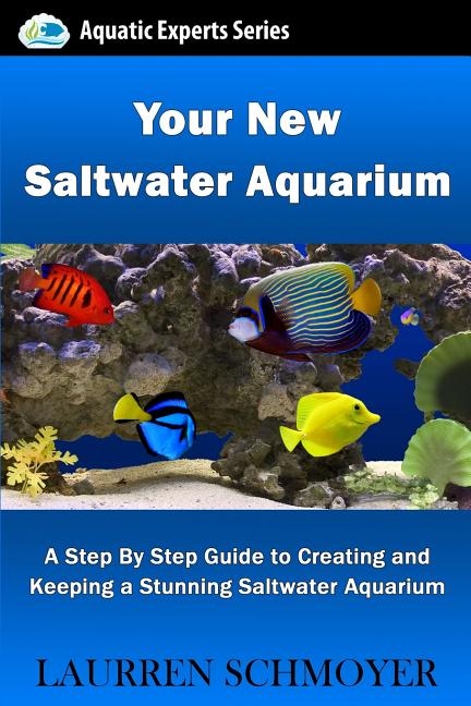 Your New Saltwater Aquarium: A Step By Step Guide To Creating and Keeping A Stunning Saltwater Aquarium