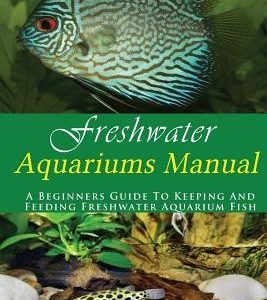 Freshwater Aquariums Manual: A Beginners Guide To Keeping And Feeding Freshwater Aquarium Fish