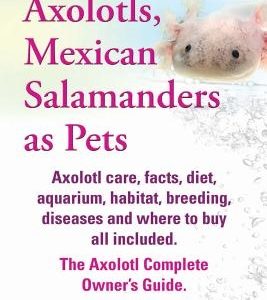 Axolotls, Mexican Salamanders as Pets. Axolotls Care, Facts, Diet, Aquarium, Habitat, Breeding, Diseases and Where to Buy All Included. the Axolotl Co