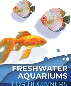 Freshwater Aquariums for Beginners: The Simple Little Guide to Setting up & Caring for Your Freshwater Aquarium