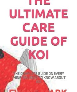 The Ultimate Care Guide of Koi: The Complete Guide on Every Thing You Need to Know about Koi