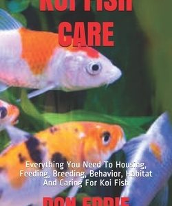 Koi Fish Care: Everything You Need To Housing, Feeding, Breeding, Behavior, Habitat And Caring For Koi Fish