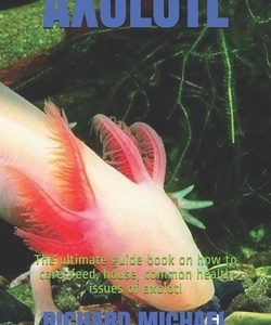 Axolotl: The ultimate guide book on how to care, feed, house, common health issues of axolotl