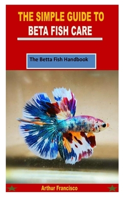 The Simple Guide to Beta Fish Care: The Betta Fish Handbook
