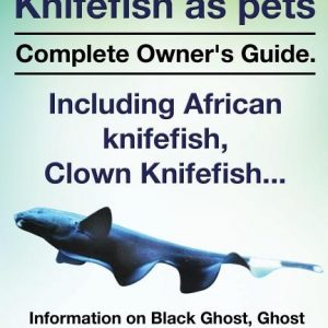 Black Ghost Knifefish as Pets, Incuding African Knifefish, Clown Knifefish... Complete Owner's Guide. Black Ghost, Ghost Knifefish, Selecting, Caring,