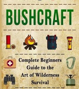 Bushcraft: Bushcraft Complete Begginers Guide To The Art Of Wilderness Survival