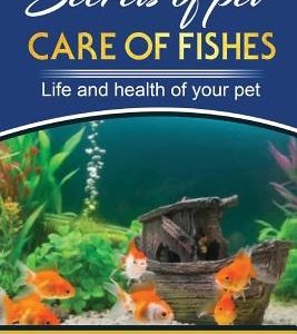 Secrets of Pets: Care of Fishes. A Step By Step Guide to Creating and Keeping of Freshwater Fish and Aquariums for Them. Life and Healt